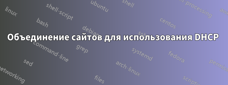 Объединение сайтов для использования DHCP