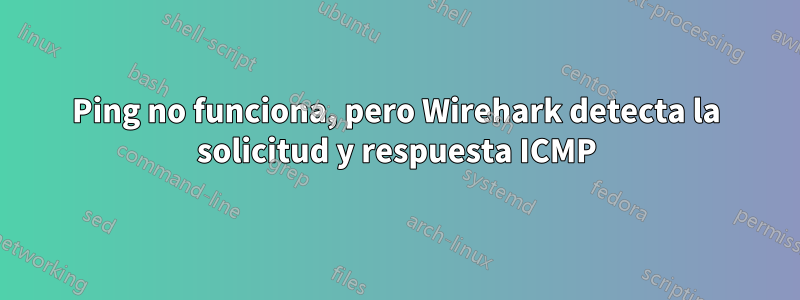 Ping no funciona, pero Wirehark detecta la solicitud y respuesta ICMP