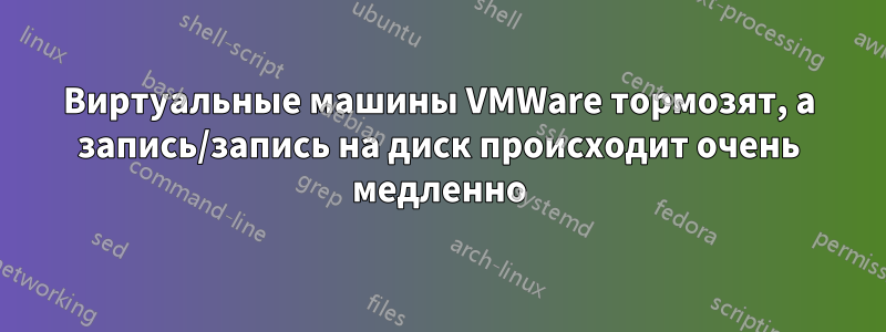 Виртуальные машины VMWare тормозят, а запись/запись на диск происходит очень медленно