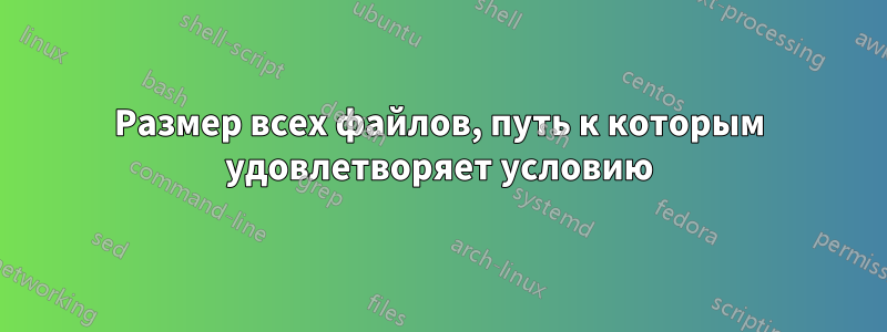 Размер всех файлов, путь к которым удовлетворяет условию