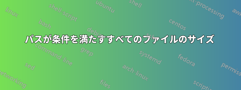 パスが条件を満たすすべてのファイルのサイズ