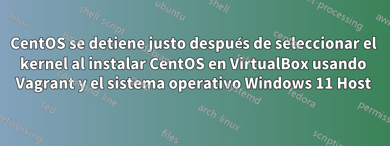 CentOS se detiene justo después de seleccionar el kernel al instalar CentOS en VirtualBox usando Vagrant y el sistema operativo Windows 11 Host