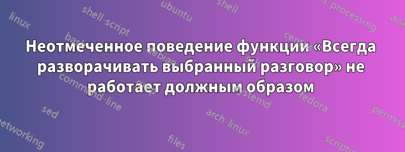 Неотмеченное поведение функции «Всегда разворачивать выбранный разговор» не работает должным образом