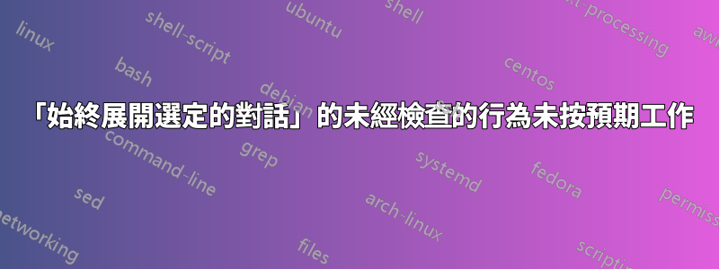 「始終展開選定的對話」的未經檢查的行為未按預期工作