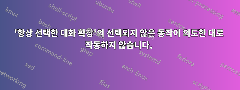 '항상 선택한 대화 확장'의 선택되지 않은 동작이 의도한 대로 작동하지 않습니다.