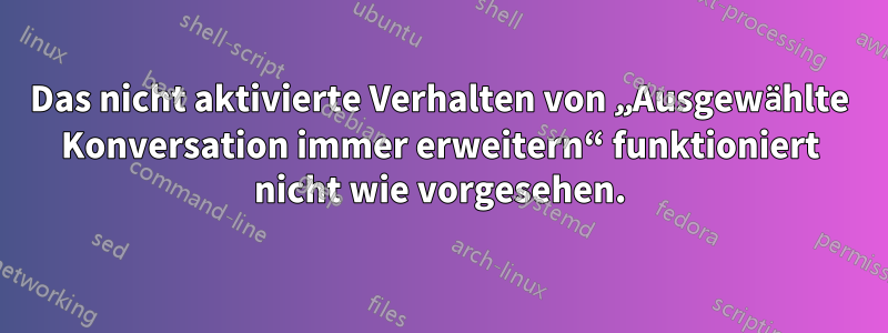 Das nicht aktivierte Verhalten von „Ausgewählte Konversation immer erweitern“ funktioniert nicht wie vorgesehen.