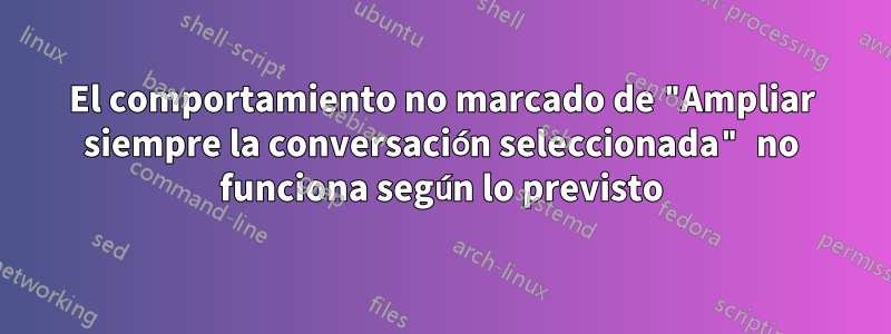 El comportamiento no marcado de "Ampliar siempre la conversación seleccionada" no funciona según lo previsto