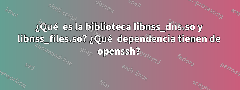 ¿Qué es la biblioteca libnss_dns.so y libnss_files.so? ¿Qué dependencia tienen de openssh?
