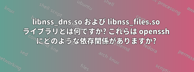 libnss_dns.so および libnss_files.so ライブラリとは何ですか? これらは openssh にどのような依存関係がありますか?
