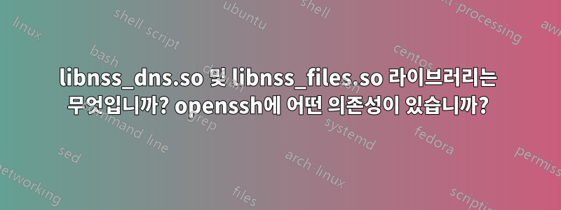 libnss_dns.so 및 libnss_files.so 라이브러리는 무엇입니까? openssh에 어떤 의존성이 있습니까?