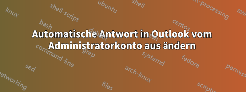 Automatische Antwort in Outlook vom Administratorkonto aus ändern
