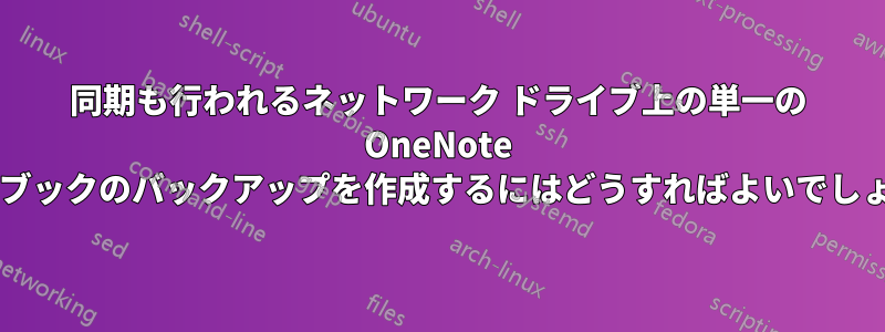 同期も行われるネットワーク ドライブ上の単一の OneNote ノートブックのバックアップを作成するにはどうすればよいでしょうか?
