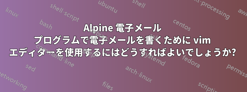 Alpine 電子メール プログラムで電子メールを書くために vim エディターを使用するにはどうすればよいでしょうか?