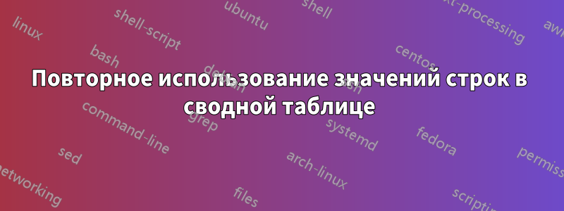 Повторное использование значений строк в сводной таблице