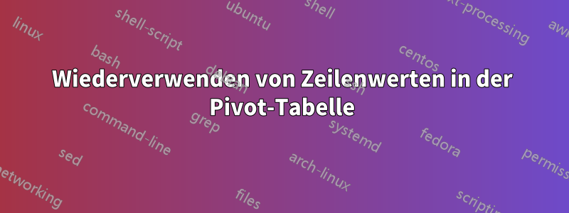Wiederverwenden von Zeilenwerten in der Pivot-Tabelle
