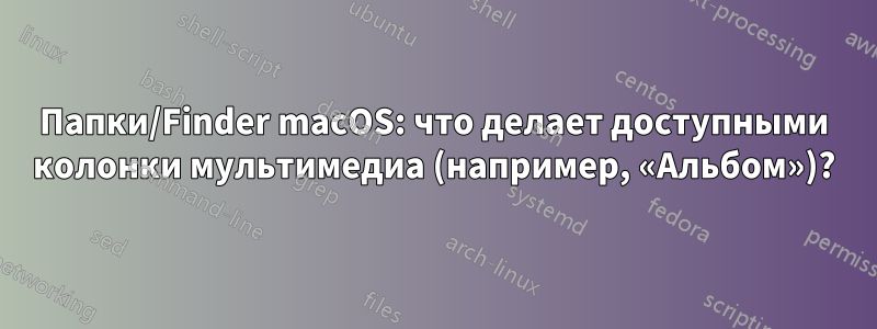 Папки/Finder macOS: что делает доступными колонки мультимедиа (например, «Альбом»)?