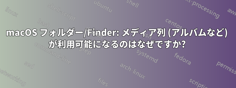 macOS フォルダー/Finder: メディア列 (アルバムなど) が利用可能になるのはなぜですか?