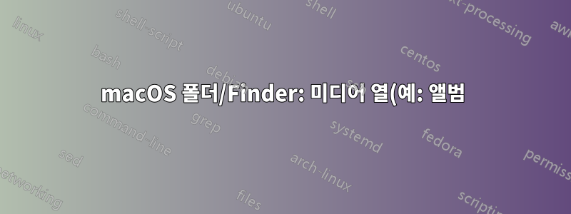 macOS 폴더/Finder: 미디어 열(예: 앨범)을 사용할 수 있게 만드는 것은 무엇입니까?