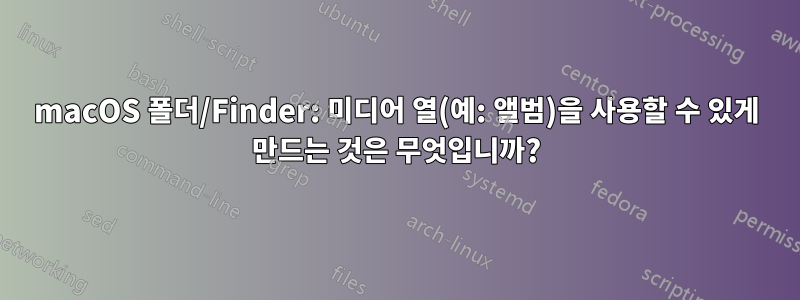 macOS 폴더/Finder: 미디어 열(예: 앨범)을 사용할 수 있게 만드는 것은 무엇입니까?