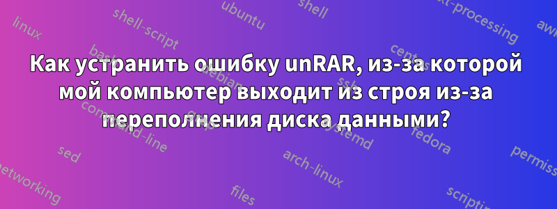 Как устранить ошибку unRAR, из-за которой мой компьютер выходит из строя из-за переполнения диска данными?