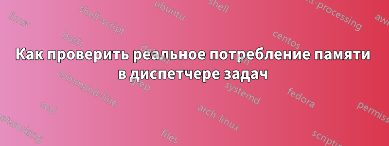 Как проверить реальное потребление памяти в диспетчере задач
