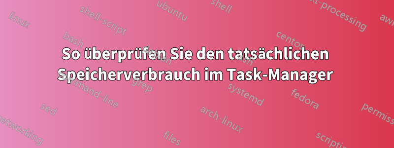 So überprüfen Sie den tatsächlichen Speicherverbrauch im Task-Manager