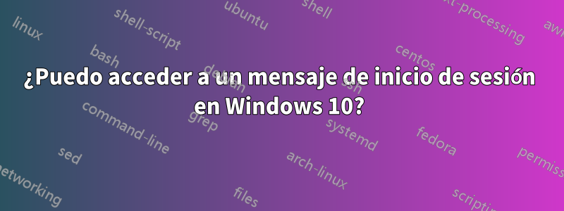 ¿Puedo acceder a un mensaje de inicio de sesión en Windows 10?