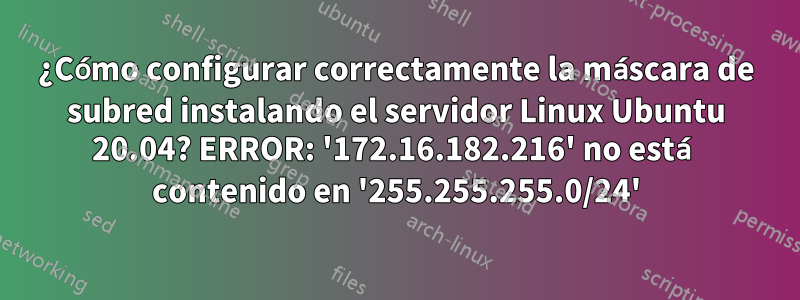 ¿Cómo configurar correctamente la máscara de subred instalando el servidor Linux Ubuntu 20.04? ERROR: '172.16.182.216' no está contenido en '255.255.255.0/24'