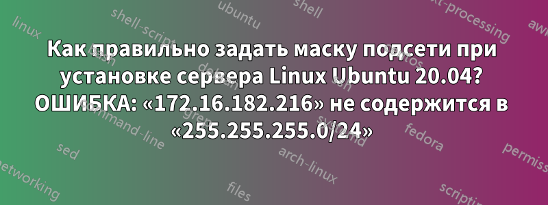 Как правильно задать маску подсети при установке сервера Linux Ubuntu 20.04? ОШИБКА: «172.16.182.216» не содержится в «255.255.255.0/24»