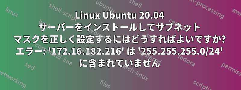 Linux Ubuntu 20.04 サーバーをインストールしてサブネット マスクを正しく設定するにはどうすればよいですか? エラー: '172.16.182.216' は '255.255.255.0/24' に含まれていません
