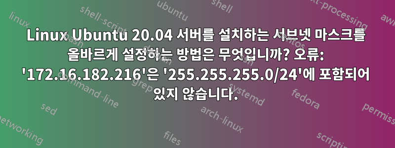 Linux Ubuntu 20.04 서버를 설치하는 서브넷 마스크를 올바르게 설정하는 방법은 무엇입니까? 오류: '172.16.182.216'은 '255.255.255.0/24'에 포함되어 있지 않습니다.