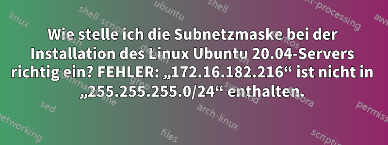 Wie stelle ich die Subnetzmaske bei der Installation des Linux Ubuntu 20.04-Servers richtig ein? FEHLER: „172.16.182.216“ ist nicht in „255.255.255.0/24“ enthalten.