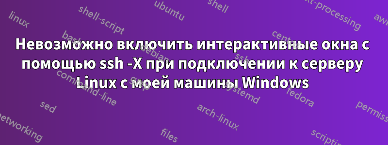 Невозможно включить интерактивные окна с помощью ssh -X при подключении к серверу Linux с моей машины Windows