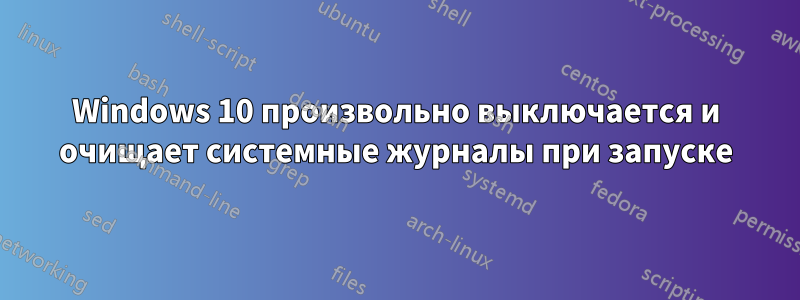 Windows 10 произвольно выключается и очищает системные журналы при запуске