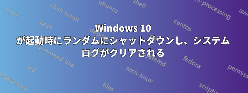 Windows 10 が起動時にランダムにシャットダウンし、システム ログがクリアされる