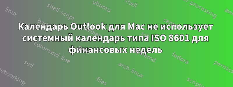 Календарь Outlook для Mac не использует системный календарь типа ISO 8601 для финансовых недель
