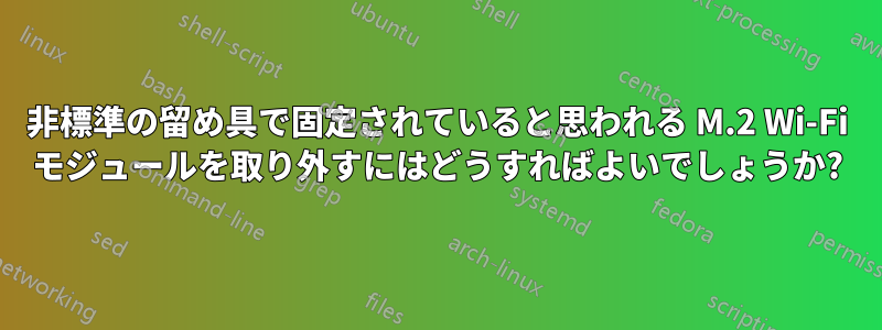 非標準の留め具で固定されていると思われる M.2 Wi-Fi モジュールを取り外すにはどうすればよいでしょうか?