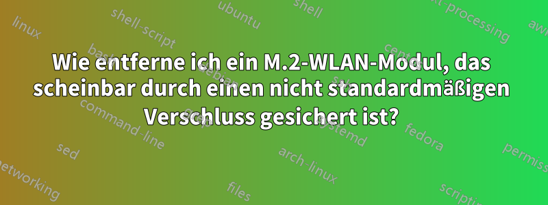 Wie entferne ich ein M.2-WLAN-Modul, das scheinbar durch einen nicht standardmäßigen Verschluss gesichert ist?