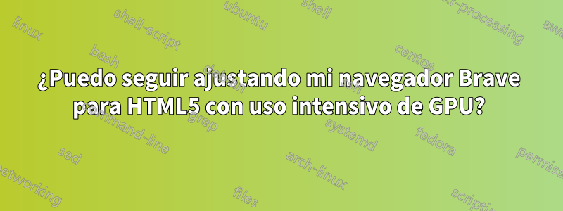 ¿Puedo seguir ajustando mi navegador Brave para HTML5 con uso intensivo de GPU?