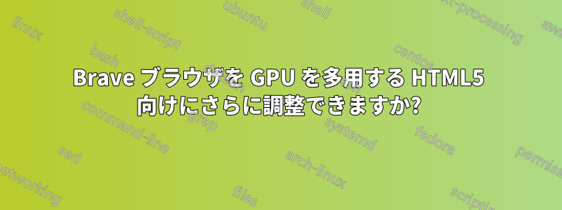 Brave ブラウザを GPU を多用する HTML5 向けにさらに調整できますか?