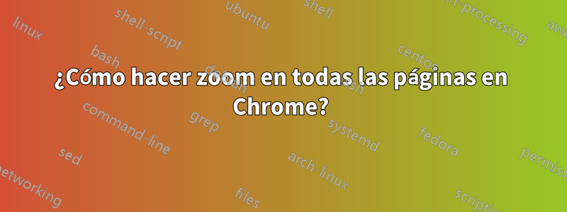 ¿Cómo hacer zoom en todas las páginas en Chrome?