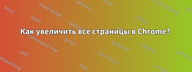 Как увеличить все страницы в Chrome?