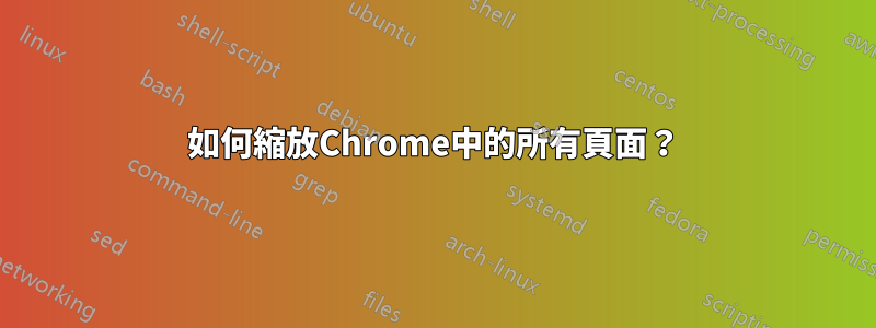 如何縮放Chrome中的所有頁面？