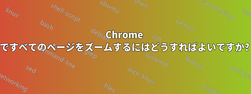 Chrome ですべてのページをズームするにはどうすればよいですか?