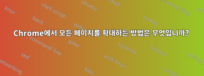 Chrome에서 모든 페이지를 확대하는 방법은 무엇입니까?