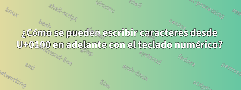 ¿Cómo se pueden escribir caracteres desde U+0100 en adelante con el teclado numérico?