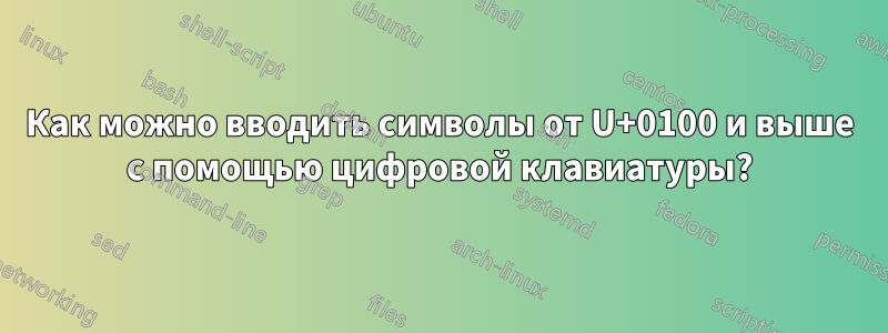 Как можно вводить символы от U+0100 и выше с помощью цифровой клавиатуры?