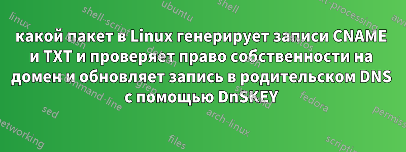 какой пакет в Linux генерирует записи CNAME и TXT и проверяет право собственности на домен и обновляет запись в родительском DNS с помощью DnSKEY