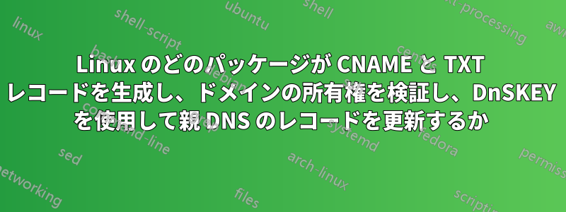 Linux のどのパッケージが CNAME と TXT レコードを生成し、ドメインの所有権を検証し、DnSKEY を使用して親 DNS のレコードを更新するか