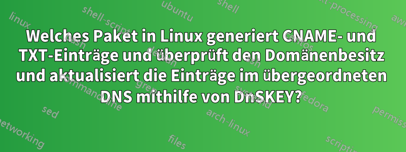 Welches Paket in Linux generiert CNAME- und TXT-Einträge und überprüft den Domänenbesitz und aktualisiert die Einträge im übergeordneten DNS mithilfe von DnSKEY?